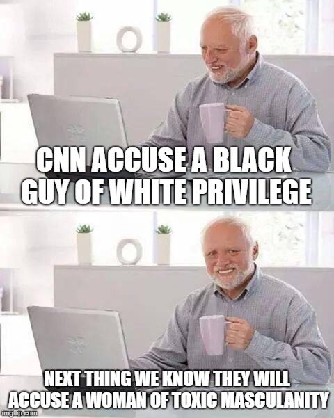 Hide the Pain Harold | CNN ACCUSE A BLACK GUY OF WHITE PRIVILEGE; NEXT THING WE KNOW THEY WILL ACCUSE A WOMAN OF TOXIC MASCULANITY | image tagged in memes,hide the pain harold | made w/ Imgflip meme maker