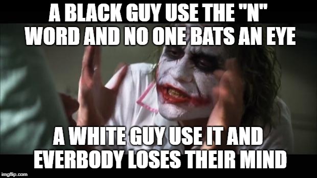 And everybody loses their minds | A BLACK GUY USE THE "N" WORD AND NO ONE BATS AN EYE; A WHITE GUY USE IT AND EVERBODY LOSES THEIR MIND | image tagged in memes,and everybody loses their minds | made w/ Imgflip meme maker