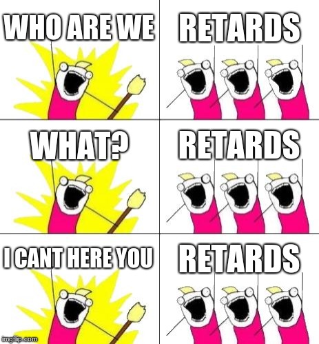 What Do We Want 3 | WHO ARE WE; RETARDS; WHAT? RETARDS; I CANT HERE YOU; RETARDS | image tagged in memes,what do we want 3 | made w/ Imgflip meme maker