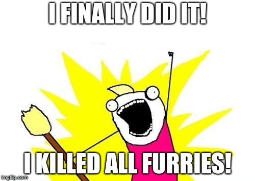 X All The Y | I FINALLY DID IT! I KILLED ALL FURRIES! | image tagged in memes,x all the y | made w/ Imgflip meme maker