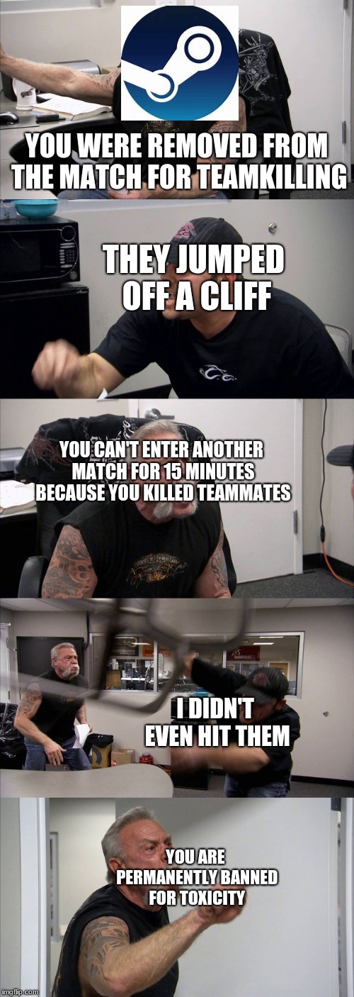 American Chopper Argument | YOU WERE REMOVED FROM THE MATCH FOR TEAMKILLING; THEY JUMPED OFF A CLIFF; YOU CAN'T ENTER ANOTHER MATCH FOR 15 MINUTES BECAUSE YOU KILLED TEAMMATES; I DIDN'T EVEN HIT THEM; YOU ARE PERMANENTLY BANNED FOR TOXICITY | image tagged in memes,american chopper argument | made w/ Imgflip meme maker