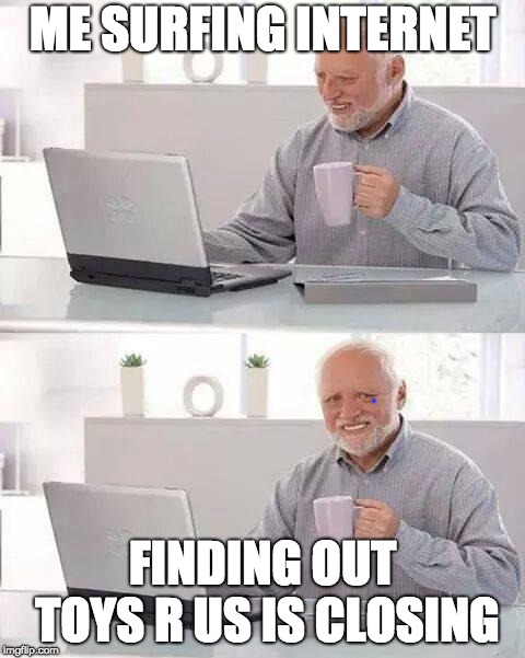 Hide the Pain Harold Meme | ME SURFING INTERNET; FINDING OUT TOYS R US IS CLOSING | image tagged in memes,hide the pain harold | made w/ Imgflip meme maker