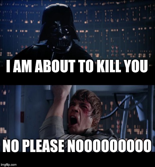 Star Wars No Meme | I AM ABOUT TO KILL YOU; NO PLEASE NOOOOOOOOO | image tagged in memes,star wars no | made w/ Imgflip meme maker