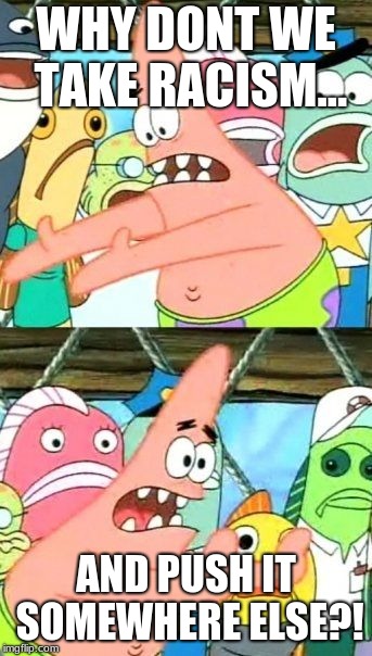 O-O | WHY DONT WE TAKE RACISM... AND PUSH IT SOMEWHERE ELSE?! | image tagged in memes,put it somewhere else patrick | made w/ Imgflip meme maker