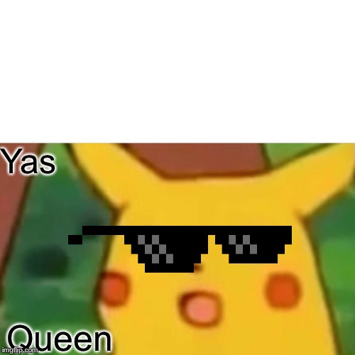 Surprised Pikachu | Yas; Queen | image tagged in memes,surprised pikachu | made w/ Imgflip meme maker