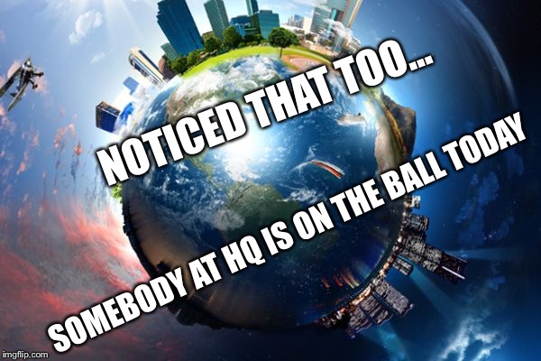 cities on a ball | NOTICED THAT TOO... SOMEBODY AT HQ IS ON THE BALL TODAY | image tagged in cities on a ball | made w/ Imgflip meme maker
