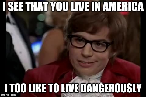 I Too Like To Live Dangerously Meme | I SEE THAT YOU LIVE IN AMERICA; I TOO LIKE TO LIVE DANGEROUSLY | image tagged in memes,i too like to live dangerously | made w/ Imgflip meme maker