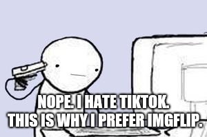 Computer Suicide | NOPE. I HATE TIKTOK. THIS IS WHY I PREFER IMGFLIP. | image tagged in computer suicide | made w/ Imgflip meme maker