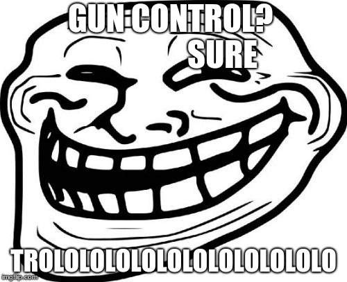 Troll Face | GUN CONTROL?                
SURE; TROLOLOLOLOLOLOLOLOLOLOLO | image tagged in memes,troll face | made w/ Imgflip meme maker