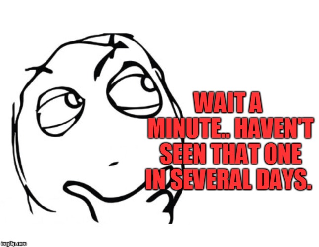 hmmm | WAIT A MINUTE.. HAVEN'T SEEN THAT ONE IN SEVERAL DAYS. | image tagged in hmmm | made w/ Imgflip meme maker