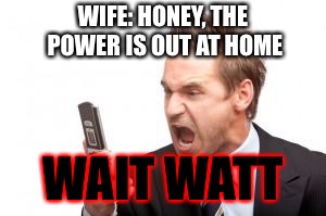 angry phone call | WIFE: HONEY, THE POWER IS OUT AT HOME; WAIT WATT | image tagged in angry phone call | made w/ Imgflip meme maker