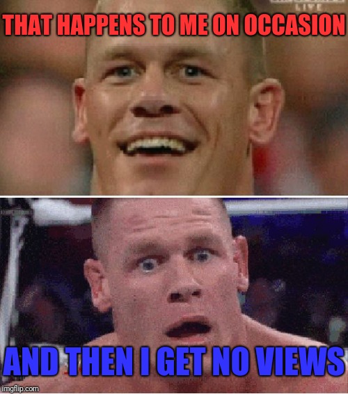 John Cena Happy/Sad | THAT HAPPENS TO ME ON OCCASION AND THEN I GET NO VIEWS | image tagged in john cena happy/sad | made w/ Imgflip meme maker