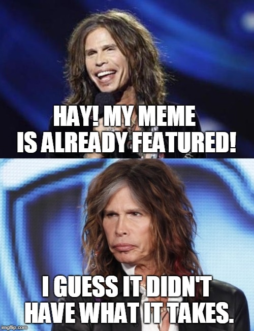 Happy Sad Steven Tyler | HAY! MY MEME IS ALREADY FEATURED! I GUESS IT DIDN'T HAVE WHAT IT TAKES. | image tagged in happy sad steven tyler | made w/ Imgflip meme maker