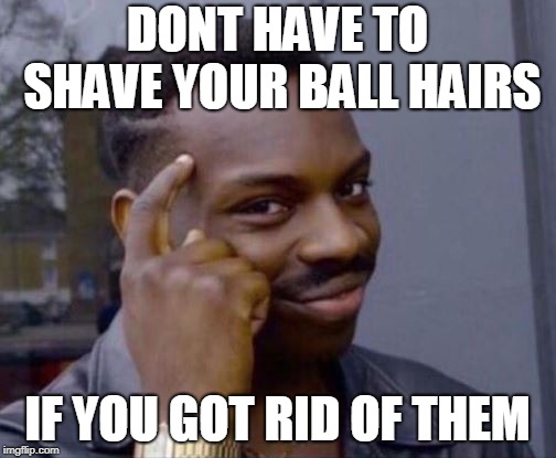 Smart Guy | DONT HAVE TO SHAVE YOUR BALL HAIRS IF YOU GOT RID OF THEM | image tagged in smart guy | made w/ Imgflip meme maker