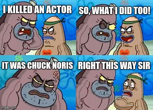 How Tough Are You | SO, WHAT I DID TOO! I KILLED AN ACTOR; IT WAS CHUCK NORIS; RIGHT THIS WAY SIR | image tagged in memes,how tough are you | made w/ Imgflip meme maker