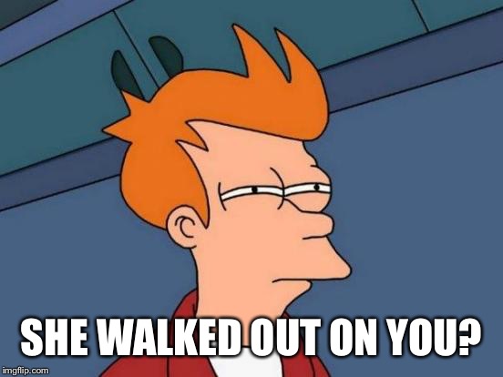 Futurama Fry Meme | SHE WALKED OUT ON YOU? | image tagged in memes,futurama fry | made w/ Imgflip meme maker