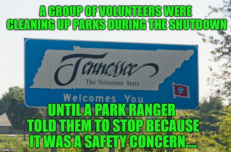 A GROUP OF VOLUNTEERS WERE CLEANING UP PARKS DURING THE SHUTDOWN; UNTIL A PARK RANGER TOLD THEM TO STOP BECAUSE IT WAS A SAFETY CONCERN.... | image tagged in tennessee volunteer state | made w/ Imgflip meme maker