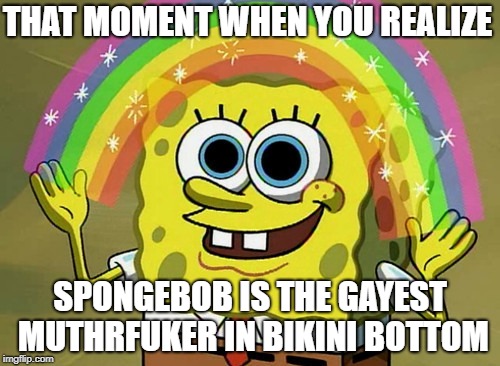 Imagination Spongebob | THAT MOMENT WHEN YOU REALIZE; SPONGEBOB IS THE GAYEST MUTHRFUKER IN BIKINI BOTTOM | image tagged in memes,imagination spongebob | made w/ Imgflip meme maker