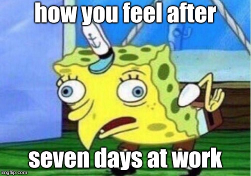 Mocking Spongebob | how you feel after; seven days at work | image tagged in memes,mocking spongebob | made w/ Imgflip meme maker