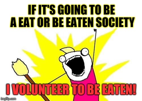 Eat Me! | IF IT'S GOING TO BE A EAT OR BE EATEN SOCIETY; I VOLUNTEER TO BE EATEN! | image tagged in memes,x all the y,you can't defeat me,kiss my ass,eat it,end of the world | made w/ Imgflip meme maker