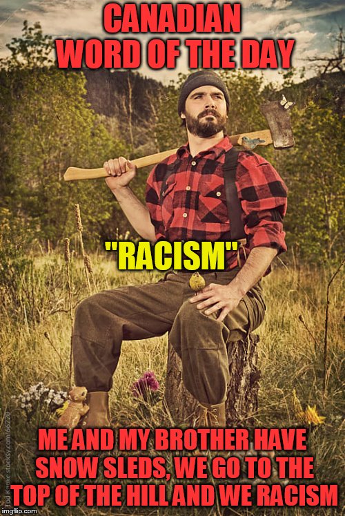 CANADIAN WORD OF THE DAY ME AND MY BROTHER HAVE SNOW SLEDS, WE GO TO THE TOP OF THE HILL AND WE RACISM ''RACISM'' | made w/ Imgflip meme maker