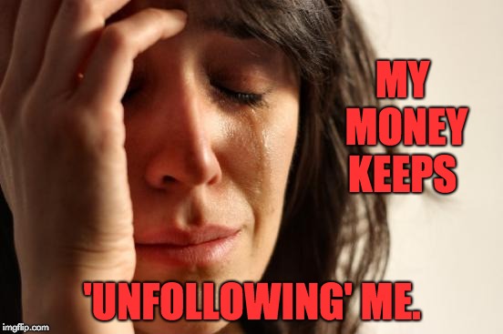 First World Problems Meme | MY MONEY KEEPS; 'UNFOLLOWING' ME. | image tagged in memes,first world problems | made w/ Imgflip meme maker