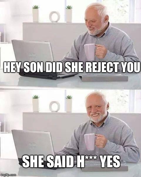 Hide the Pain Harold | HEY SON DID SHE REJECT YOU; SHE SAID H*** YES | image tagged in memes,hide the pain harold | made w/ Imgflip meme maker