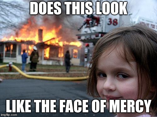 Disaster Girl Meme | DOES THIS LOOK; LIKE THE FACE OF MERCY | image tagged in memes,disaster girl | made w/ Imgflip meme maker