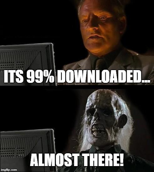 I'll Just Wait Here | ITS 99% DOWNLOADED... ALMOST THERE! | image tagged in memes,ill just wait here | made w/ Imgflip meme maker