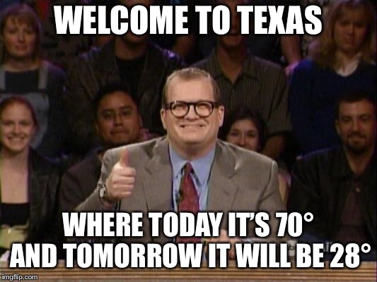 Drew Carey, Whose Line is it Anyway? | WELCOME TO TEXAS; WHERE TODAY IT’S 70° AND TOMORROW IT WILL BE 28° | image tagged in drew carey whose line is it anyway | made w/ Imgflip meme maker