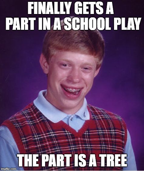 Bad Luck Brian | FINALLY GETS A  PART IN A SCHOOL PLAY; THE PART IS A TREE | image tagged in memes,bad luck brian | made w/ Imgflip meme maker