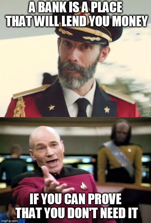 A BANK IS A PLACE THAT WILL LEND YOU MONEY; IF YOU CAN PROVE THAT YOU DON'T NEED IT | image tagged in memes,picard wtf,captain obvious | made w/ Imgflip meme maker