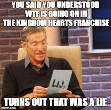 Maury Lie Detector | YOU SAID YOU UNDERSTOOD WTF IS GOING ON IN THE KINGDOM HEARTS FRANCHISE; TURNS OUT THAT WAS A LIE | image tagged in memes,maury lie detector | made w/ Imgflip meme maker