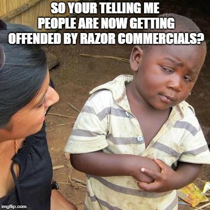 Third World Skeptical Kid | SO YOUR TELLING ME PEOPLE ARE NOW GETTING OFFENDED BY RAZOR COMMERCIALS? | image tagged in memes,third world skeptical kid | made w/ Imgflip meme maker