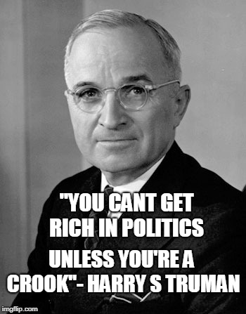 Harry Truman | "YOU CANT GET RICH IN POLITICS UNLESS YOU'RE A CROOK"- HARRY S TRUMAN | image tagged in harry truman | made w/ Imgflip meme maker