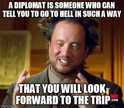 Ancient Aliens Meme | A DIPLOMAT IS SOMEONE WHO CAN TELL YOU TO GO TO HELL IN SUCH A WAY; THAT YOU WILL LOOK FORWARD TO THE TRIP | image tagged in memes,ancient aliens | made w/ Imgflip meme maker