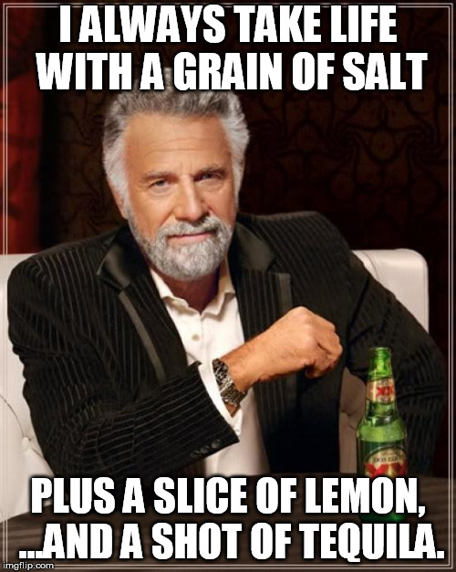 The Most Interesting Man In The World | I ALWAYS TAKE LIFE WITH A GRAIN OF SALT; PLUS A SLICE OF LEMON, ...AND A SHOT OF TEQUILA. | image tagged in memes,the most interesting man in the world | made w/ Imgflip meme maker