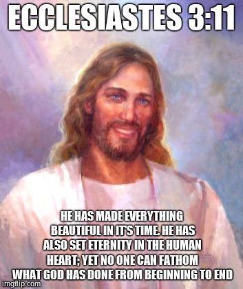 Smiling Jesus Meme | ECCLESIASTES 3:11 HE HAS MADE EVERYTHING BEAUTIFUL IN IT'S TIME. HE HAS ALSO SET ETERNITY IN THE HUMAN HEART; YET NO ONE CAN FATHOM WHAT GOD | image tagged in memes,smiling jesus | made w/ Imgflip meme maker