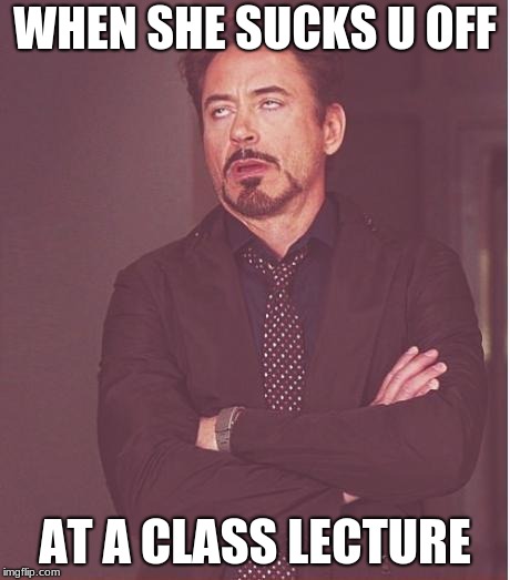 Face You Make Robert Downey Jr | WHEN SHE SUCKS U OFF; AT A CLASS LECTURE | image tagged in memes,face you make robert downey jr | made w/ Imgflip meme maker