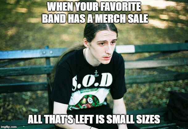 First World Metal Problems | WHEN YOUR FAVORITE BAND HAS A MERCH SALE; ALL THAT'S LEFT IS SMALL SIZES | image tagged in first world metal problems | made w/ Imgflip meme maker