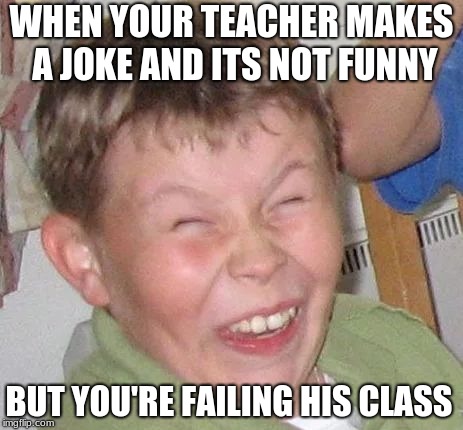 Sarcastic Laugh | WHEN YOUR TEACHER MAKES A JOKE AND ITS NOT FUNNY; BUT YOU'RE FAILING HIS CLASS | image tagged in sarcastic laugh | made w/ Imgflip meme maker