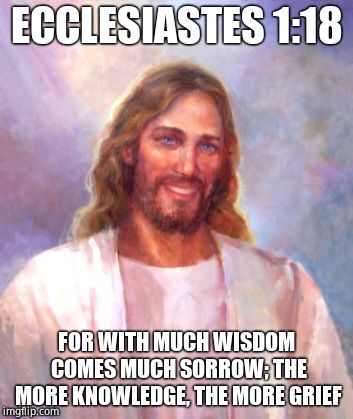 Smiling Jesus Meme | ECCLESIASTES 1:18 FOR WITH MUCH WISDOM COMES MUCH SORROW; THE MORE KNOWLEDGE, THE MORE GRIEF | image tagged in memes,smiling jesus | made w/ Imgflip meme maker