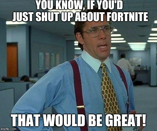 That Would Be Great Meme | YOU KNOW, IF YOU'D JUST SHUT UP ABOUT FORTNITE; THAT WOULD BE GREAT! | image tagged in memes,that would be great | made w/ Imgflip meme maker