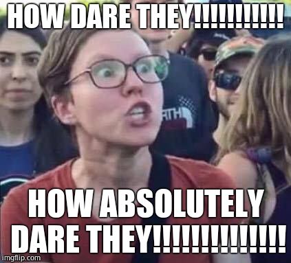Angry Liberal | HOW DARE THEY!!!!!!!!!!! HOW ABSOLUTELY DARE THEY!!!!!!!!!!!!!! | image tagged in angry liberal | made w/ Imgflip meme maker