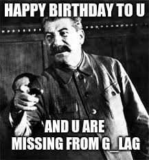 joseph stalin go to gulag | HAPPY BIRTHDAY TO U; AND U ARE MISSING FROM G_LAG | image tagged in joseph stalin go to gulag | made w/ Imgflip meme maker