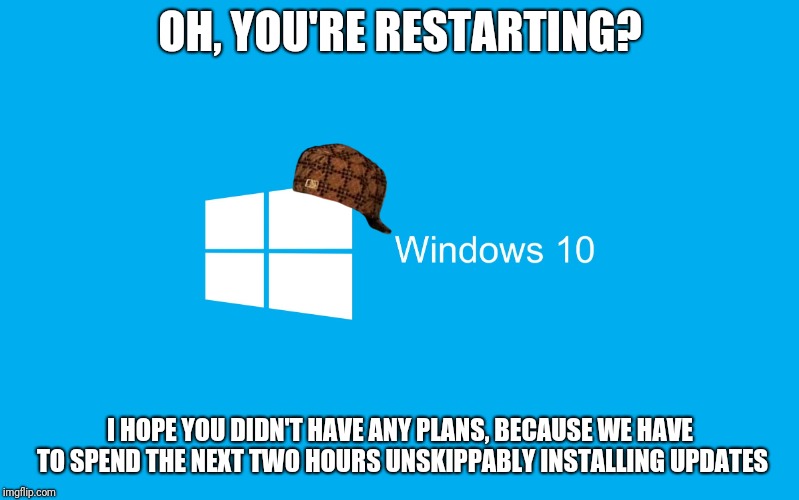 Windows 10 | OH, YOU'RE RESTARTING? I HOPE YOU DIDN'T HAVE ANY PLANS, BECAUSE WE HAVE TO SPEND THE NEXT TWO HOURS UNSKIPPABLY INSTALLING UPDATES | image tagged in windows 10 | made w/ Imgflip meme maker