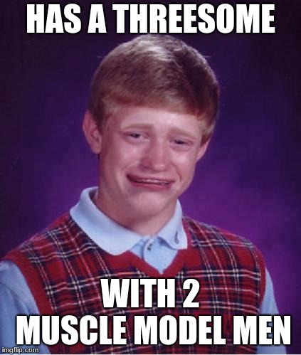 What a lucky day to lose both virginity wasn't talking about Brian | HAS A THREESOME; WITH 2 MUSCLE MODEL MEN | image tagged in bad luck brian cry,memes,homosexuality,rape | made w/ Imgflip meme maker