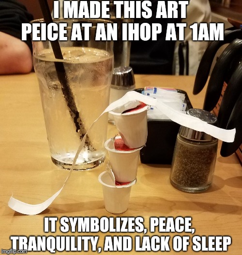 Modern IHOP art | I MADE THIS ART PEICE AT AN IHOP AT 1AM; IT SYMBOLIZES, PEACE, TRANQUILITY, AND LACK OF SLEEP | image tagged in modern ihop art,funny,memes,ihop,modern art | made w/ Imgflip meme maker
