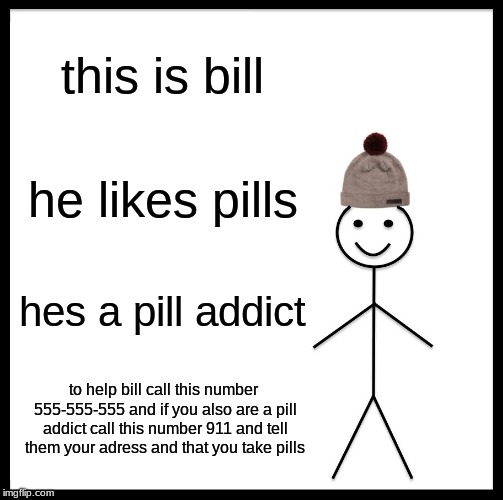 Be Like Bill | this is bill; he likes pills; hes a pill addict; to help bill call this number 555-555-555 and if you also are a pill addict call this number 911 and tell them your adress and that you take pills | image tagged in memes,be like bill | made w/ Imgflip meme maker