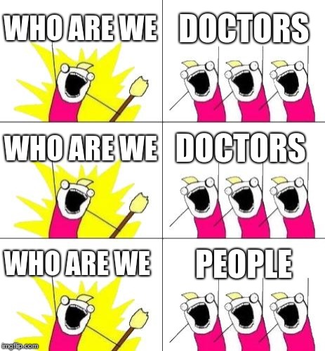 What Do We Want 3 Meme | WHO ARE WE; DOCTORS; WHO ARE WE; DOCTORS; WHO ARE WE; PEOPLE | image tagged in memes,what do we want 3 | made w/ Imgflip meme maker